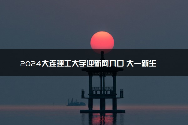 2024大连理工大学迎新网入口 大一新生开学注意事项