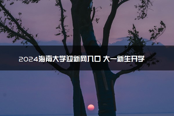 2024海南大学迎新网入口 大一新生开学注意事项