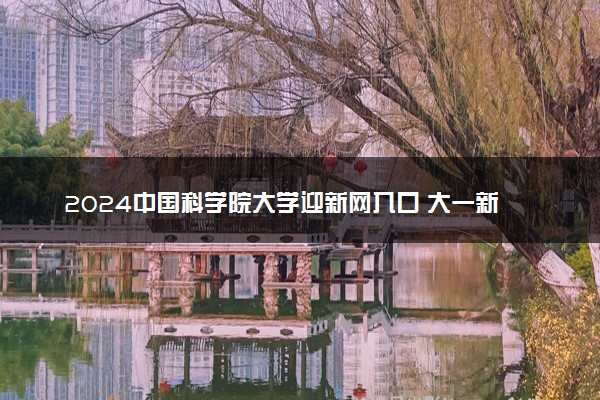 2024中国科学院大学迎新网入口 大一新生开学注意事项