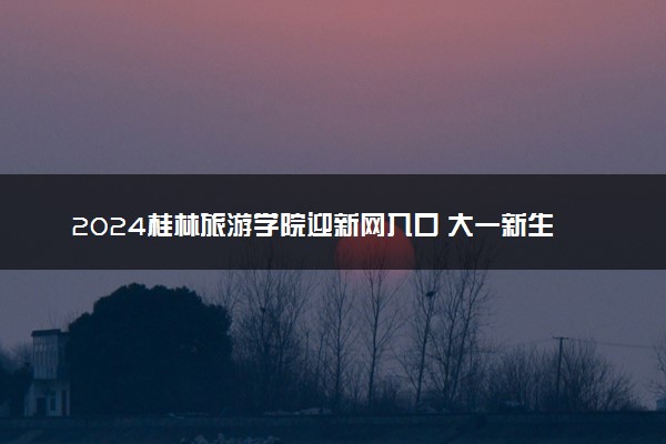 2024桂林旅游学院迎新网入口 大一新生开学注意事项