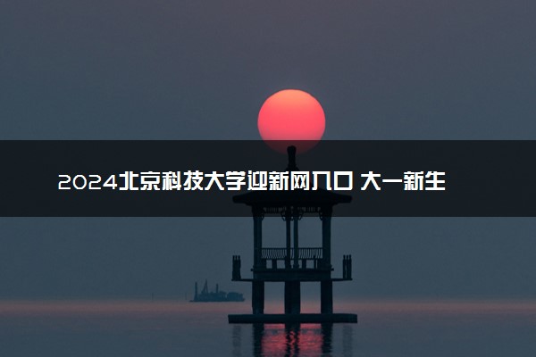 2024北京科技大学迎新网入口 大一新生开学注意事项