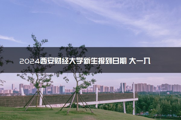 2024西安财经大学新生报到日期 大一入学时间是几号