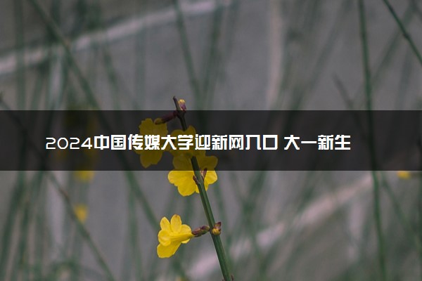 2024中国传媒大学迎新网入口 大一新生开学注意事项