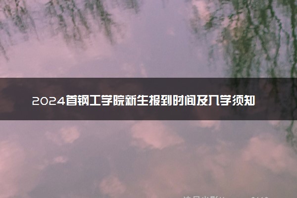 2024首钢工学院新生报到时间及入学须知 哪天开学