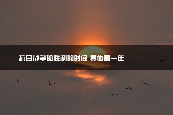 抗日战争的胜利的时间 具体哪一年