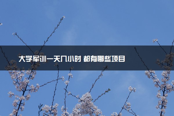 大学军训一天几小时 都有哪些项目