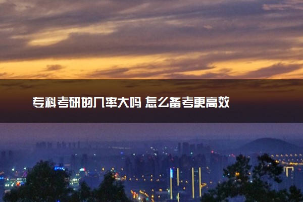 专科考研的几率大吗 怎么备考更高效
