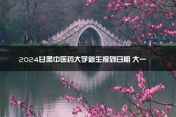 2024甘肃中医药大学新生报到日期 大一入学时间是几号
