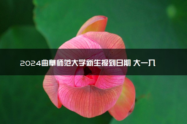 2024曲阜师范大学新生报到日期 大一入学时间是几号