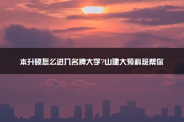 本升硕怎么进入名牌大学？山建大预科班帮你直申名校硕士！