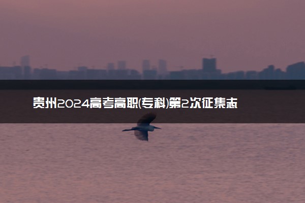 贵州2024高考高职(专科)第2次征集志愿时间 几点截止