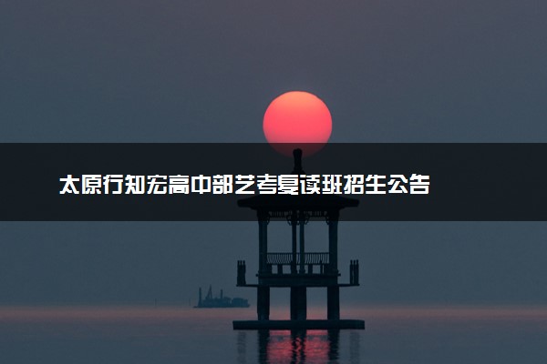 太原行知宏高中部艺考复读班招生公告