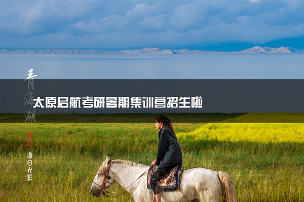 太原启航考研暑期集训营招生啦