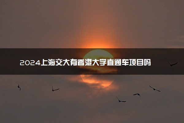 2024上海交大有香港大学直通车项目吗 具体怎么回事