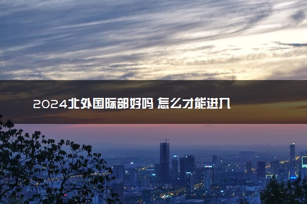 2024北外国际部好吗 怎么才能进入