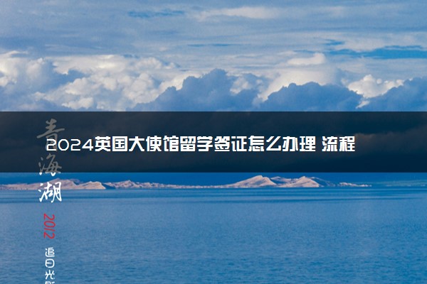 2024英国大使馆留学签证怎么办理 流程是什么