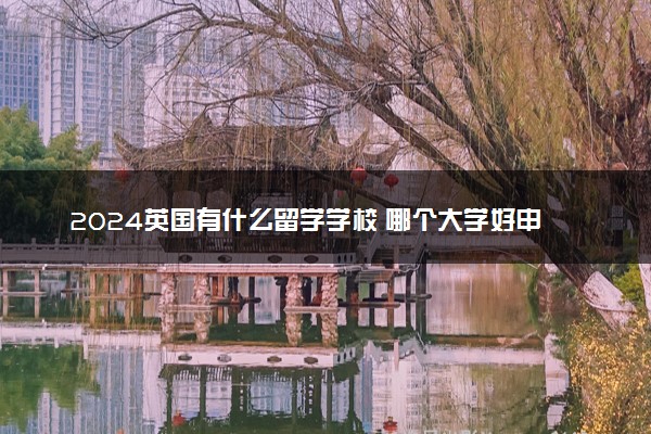 2024英国有什么留学学校 哪个大学好申请