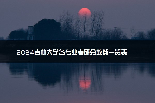2024吉林大学各专业考研分数线一览表 历年复试线汇总