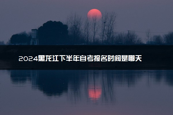 2024黑龙江下半年自考报名时间是哪天 具体几月几号