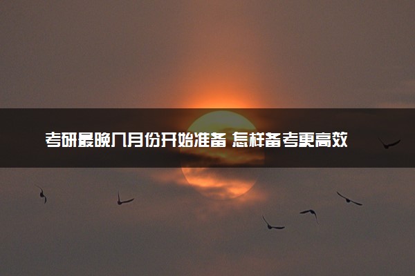 考研最晚几月份开始准备 怎样备考更高效