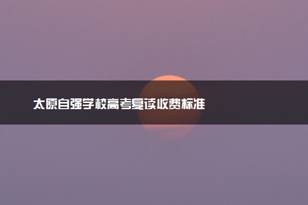 太原自强学校高考复读收费标准