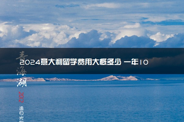 2024意大利留学费用大概多少 一年10万够吗