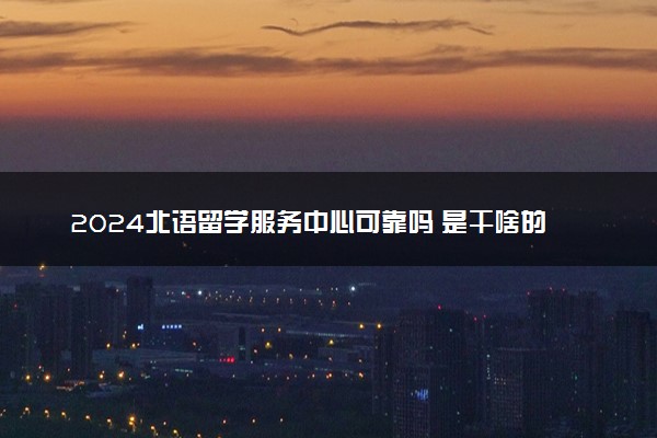 2024北语留学服务中心可靠吗 是干啥的