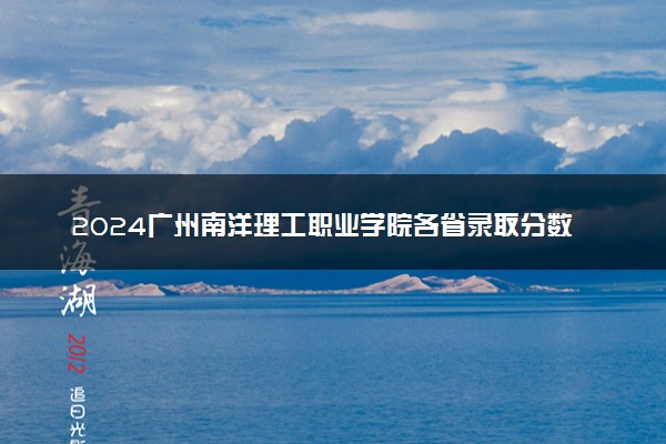 2024广州南洋理工职业学院各省录取分数线是多少 附历年最低分