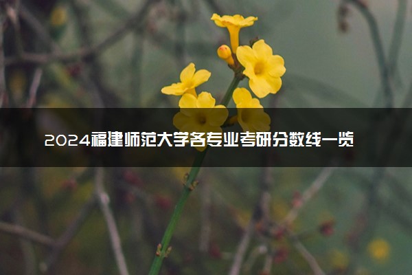2024福建师范大学各专业考研分数线一览表 历年复试线汇总