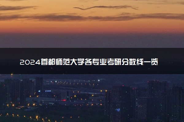 2024首都师范大学各专业考研分数线一览表 历年复试线汇总