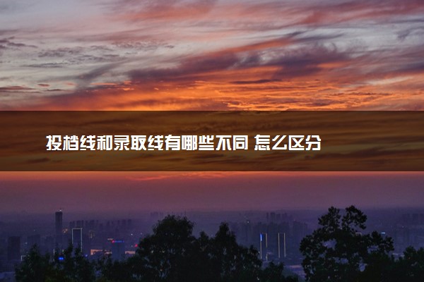 投档线和录取线有哪些不同 怎么区分