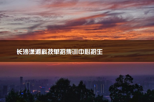 长沙潇湘科技单招集训中心招生