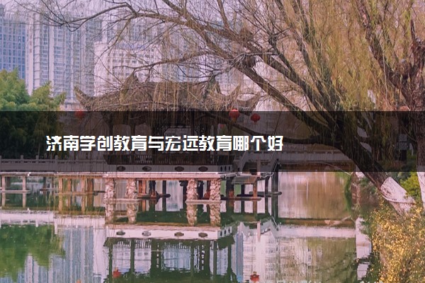 济南学创教育与宏远教育哪个好