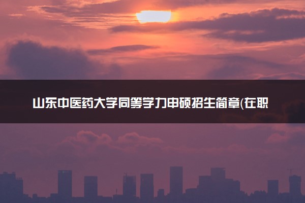 山东中医药大学同等学力申硕招生简章（在职研究生）