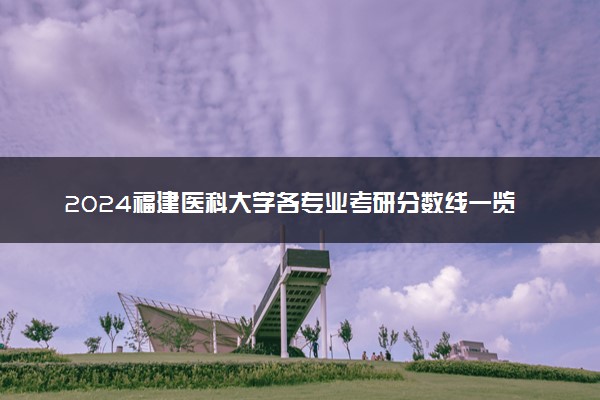 2024福建医科大学各专业考研分数线一览表 历年复试线汇总