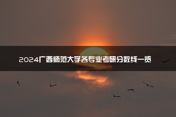 2024广西师范大学各专业考研分数线一览表 历年复试线汇总