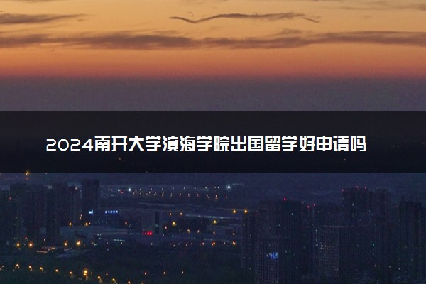 2024南开大学滨海学院出国留学好申请吗 容易通过吗