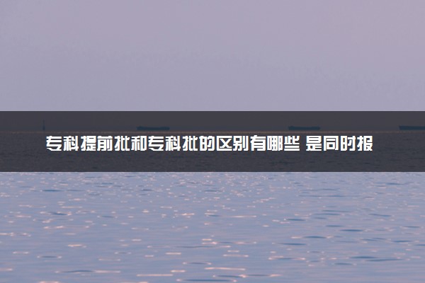 专科提前批和专科批的区别有哪些 是同时报吗