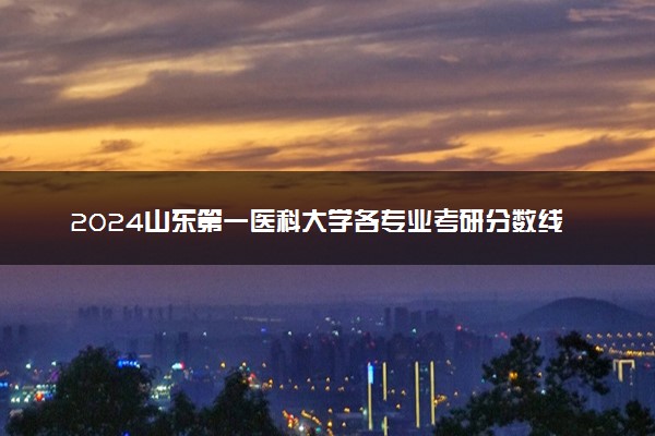 2024山东第一医科大学各专业考研分数线一览表 历年复试线汇总