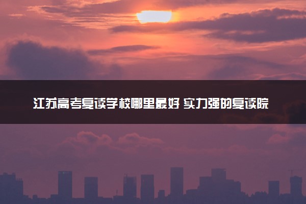 江苏高考复读学校哪里最好 实力强的复读院校