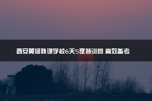 西安黄河补课学校6天5夜特训营 高效备考