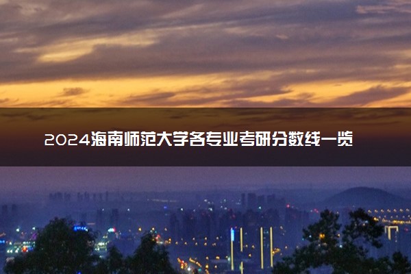 2024海南师范大学各专业考研分数线一览表 历年复试线汇总