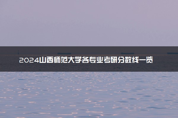 2024山西师范大学各专业考研分数线一览表 历年复试线汇总