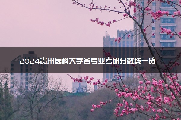 2024贵州医科大学各专业考研分数线一览表 历年复试线汇总