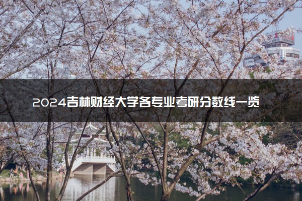 2024吉林财经大学各专业考研分数线一览表 历年复试线汇总