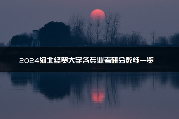2024河北经贸大学各专业考研分数线一览表 历年复试线汇总