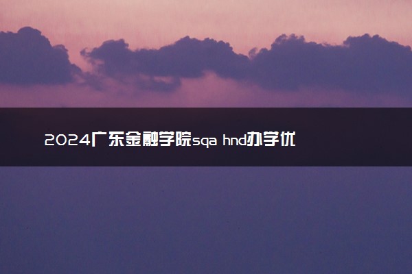 2024广东金融学院sqa hnd办学优势有哪些 值得读吗