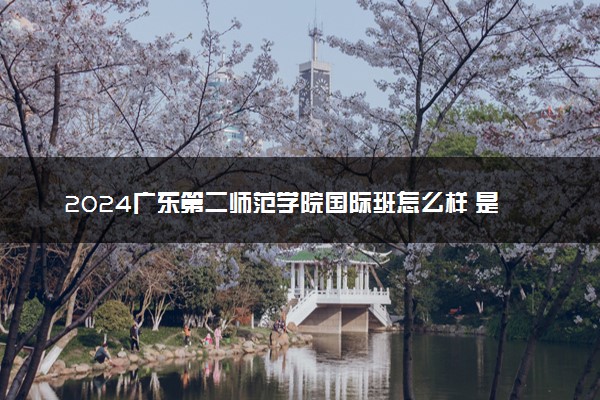 2024广东第二师范学院国际班怎么样 是本科吗