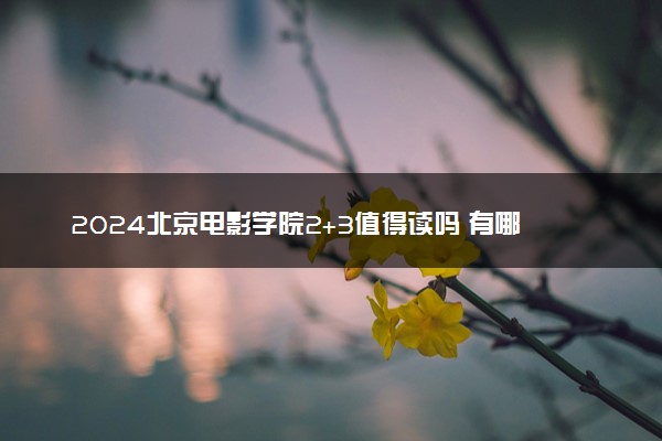 2024北京电影学院2+3值得读吗 有哪些优势