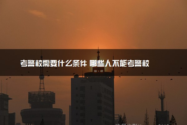 考警校需要什么条件 哪些人不能考警校